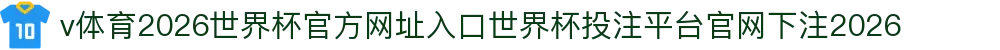 v体育-点击进入_2026世界杯官方网址入口